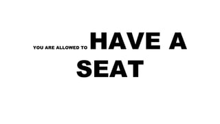 YOU ARE ALLOWED TO HAVE A
SEAT
 