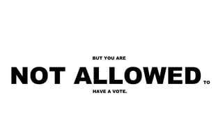 BUT YOU ARE
NOT ALLOWEDTO
HAVE A VOTE.
 