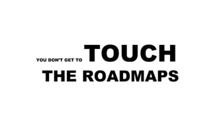 YOU DON’T GET TO TOUCH
THE ROADMAPS
 