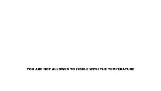 YOU ARE NOT ALLOWED TO FIDDLE WITH THE TEMPERATURE
 
