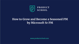 www.productschool.com
How to Grow and Become a Seasoned PM
by Microsoft Sr PM
 