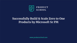 www.productschool.com
Successfully Build & Scale Zero to One
Products by Microsoft Sr PM
 