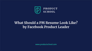 www.productschool.com
What Should a PM Resume Look Like?
by Facebook Product Leader
 