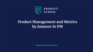 Product Management and Metrics
by Amazon Sr PM
www.productschool.com
 