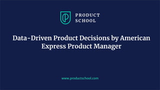 Data-Driven Product Decisions by American
Express Product Manager
www.productschool.com
 
