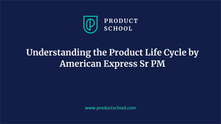 Understanding the Product Life Cycle by
American Express Sr PM
www.productschool.com
 