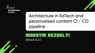 Attracti S.a.r.l
Maksym Bezuglyi
Architecture in EdTech and 

personalized content CI / CD 

pipeline
 
