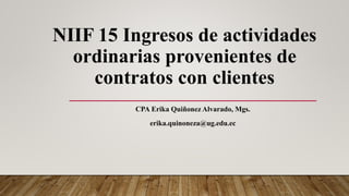 NIIF 15 Ingresos de actividades
ordinarias provenientes de
contratos con clientes
CPA Erika Quiñonez Alvarado, Mgs.
erika.quinoneza@ug.edu.ec
 