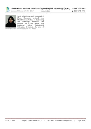 International Research Journal of Engineering and Technology (IRJET) e-ISSN: 2395-0056
Volume: 04 Issue: 10 | Oct -2017 www.irjet.net p-ISSN: 2395-0072
© 2017, IRJET | Impact Factor value: 6.171 | ISO 9001:2008 Certified Journal | Page 1694
Syeda Naheed is currently pursuing M.E.
(Power Electronics systems) from
Muffakham Jah College of Engineering
and Technology, Hyderabad. She
Received her B.Tech. Degree from
Jawaharlal Nehru Technological
University, Hyderabad. Her area of
Interest includes power electronics and drives
 