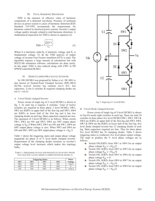 III. TOTAL HARMONIC DISTORTION
THD is the measure of effective value of harmonic
components of a distorted waveform. Presence of nonlinear
devices in power system is cause of harmonic distortion.IEEE
Standard 519-1992 recommends the requirements for
harmonic control in electrical power systems. Inverter’s output
voltage quality strongly related to total harmonic distortion. A
mathematical expression for THD is shown in equation (2).
(2)
Where h is harmonic order, is harmonic voltage, and is
fundamental voltage. To do the THD analysis of output
voltage of inverter Fast Fourier transform (FFT) is used. The
algorithm requires a large amount of calculations but with
MATLAB simulation software, calculations are done easily.
In this paper THD is also reduced along with CMV in PD
SPWM controlled DCMLI.
IV. DIODE CLAMPED MULTILEVEL INVERTER
In 1981,DCMLI was proposed by Nabae et al., DC-MLI is
also known as Neutral-Point Clamped Inverter (NPC-MLI)
[8].The m-level inverter leg contains (m-1) D.C. bus
capacitors, 2×(m-1) switches & required clamping diodes are
(m-1) × (m-2).
A. 3-level Diode clamped Inverter
Power circuit of single leg of 3- level DCMLI is shown in
fig. 3. In each leg it requires 4 switches. Total of twelve
switches are required in three phase 3 level DCMLI. SW1,
SW2 are IGBTs in upper half of the first leg and SW3, SW4
are IGBTs in lower half of the first leg and it has two
clamping diodes in each leg. Main capacitors required are two.
The operation of 3-level DCMLI is as follows. When switch
SW1, SW2 are ON and SW3, SW4 are OFF output phase
voltage is /2.When SW2, SW3 are ON and SW1, SW4 are
OFF output phase voltage is zero. When SW3 and SW4 are
ON and SW1, SW2 are OFF output phase voltage is /2.
Table 1 shows the triggering states and output phase voltage
magnitude for phase A of 3- level diode clamped inverter.
Requirement of the clamping diodes increases as inverter’s
output voltage level increases which makes this topology
bulky.
TABLE 1: TRIGGERING STATES AND MAGNITUTE OF OUTPUT PHASE
VOLTAGE FOR 3-LEVEL DIODE CLAMPED INVERTER (PHASE A)
Triggering States Phase
VoltageSW1 SW2 SW3 SW4
OFF OFF ON ON -Vdc/2
OFF ON ON OFF 0
ON ON OFF OFF +Vdc/2
Fig. 3. Single leg of 3- level DCMLI.
B. 5-level Diode clamped Inverter
Power circuit of single leg of 5-level DCMLI is shown
in Fig.4.It needs eight switches in each leg. There are total 24
switches in three phase five level DCMLI.SW1, SW2, SW3 &
SW4 are IGBTs in upper half of the first leg and SW5, SW6,
SW7 & SW8 are the IGBTs in lower half of the first leg, five
level diode clamped inverter has 12 clamping diodes in each
leg. Main capacitors required are four. Thus for three phase
five level DCMLI has 36 clamping diodes. Table 2 shows
triggering states to synthesize five level phase output voltage.
The steps to produce the 5- level phase voltages are as
follows.
Switch ON,IGBTs from SW1 to SW4 for an output
phase voltage
Switch ON, IGBTs from SW2 to SW5 for an output
phase voltage
Switch ON, IGBTs from SW3 to SW6 for an output
phase voltage
Switch ON, IGBTs from SW4 to SW7 for an output
phase voltage
Switch ON, IGBTs from SW5 to SW8 for an output
phase voltage
4th International Conference on Electrical Energy Systems (ICEES) 281
 