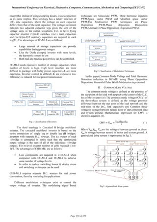 except that instead of using clamping diodes, it uses capacitors
as its name implies. This topology has a ladder structure of
D.C. side capacitors, where the voltage on each capacitor
differs from that of the next capacitor. The voltage increment
between two adjacent capacitor legs gives the size of the
voltage steps in the output waveform. For, m level flying
capacitor inverter 2×(m-1) switches, (m-1) main capacitors
and (m-1)×(m-2)/2 auxiliary capacitors are required in each
leg[21].The advantages of FC-MLI are as follows:
• Large amount of storage capacitors can provide
capabilities during power outages.
• Like the Diode clamped inverter with more levels,
the harmonic content is low.
• Both real and reactive power flow can be controlled.
FC-MLI needs excessive number of storage capacitors when
number of levels is high. High level inverters are more
difficult to package with bulky power capacitors & are more
expensive, Inverter control is difficult & are expensive too.
Efficiency is reduced for real power transmission.
Fig.1. Classification of Inverters
The third topology is Cascaded H bridge multilevel
inverter. The cascaded multilevel inverter is based on the
series connection of single leg or double leg (H bridges)
inverters with separate D.C. sources. The a.c. output of each
H-bridge is connected in series such that the synthesized
output voltage is the sum of all of the individual H-bridge
outputs. For m-level inverter number of cells required is (m-
1)/2. The advantages of CHB-MLI are as follows:
• Less components are required in CHB-MLI when
compared with DC-MLI and FC-MLI to achieve
same number of voltage levels.
• In order to reduce switching losses & device stress
soft switching techniques can be used.
CHB-MLI requires separate D.C. sources for real power
conversions, there by restricting its applications.
Different modulation techniques exist to control the
output voltage of inverter. The modulating signal based
techniques are Sinusoidal PWM, Third harmonic injection
PWM,Space vector PWM and Modified space vector
PWM.The Multicarrier PWM techniques are Phase
Disposition PWM,Phase Opposition Disposition
PWM,Alternative Phase Opposition Disposition PWM.
Fig.2. Classification of Modulation Techniques
In this paper,Common Mode Voltage and Total Harmonic
Distortion reduction in DC-MLI using Phase Opposition
Disposition Sinusoidal Pulse Width Modulation is presented.
II. COMMON MODE VOLTAGE
The common mode voltage is defined as the potential of
the star point of the load with respect to the center of the D.C.
bus of the inverter (or) The common mode voltage (CMV) of
the three-phase system is defined as the voltage potential
difference between the star point of the load network and the
mid-point of the D.C. link capacitors (or) Common mode
voltage is voltage between neutral point of star connected load
and system ground. Mathematical expression for CMV is
shown in equation (1).
								CMV = V = (1)
Where	V ,V , V are the voltages between ground to phase.
V is voltage between neutral of motor and system ground. A
generalized drive system is represented in fig. 3.
Fig.3. A generalized drive system
International Conference on Electrical, Electronics, Computers, Communication, Mechanical and Computing (EECCMC)
Page 356 of 470
 