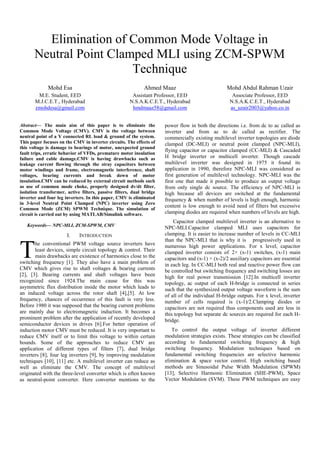 Elimination of Common Mode Voltage in
Neutral Point Clamped MLI using ZCM-SPWM
Technique
Mohd Esa
M.E. Student, EED
M.J.C.E.T., Hyderabad
zmohdesa@gmail.com
Ahmed Maaz
Assistant Professor, EED
N.S.A.K.C.E.T., Hyderabad
hmdmaaz58@gmail.com
Mohd Abdul Rahman Uzair
Associate Professor, EED
N.S.A.K.C.E.T., Hyderabad
as_uzair2003@yahoo.co.in
Abstract— The main aim of this paper is to eliminate the
Common Mode Voltage (CMV). CMV is the voltage between
neutral point of a Y connected RL load & ground of the system.
This paper focuses on the CMV in inverter circuits. The effects of
this voltage is damage to bearings of motor, unexpected ground
fault trips, erratic behavior of VFDs, premature motor insulation
failure and cable damage.CMV is having drawbacks such as
leakage current flowing through the stray capacitors between
motor windings and frame, electromagnetic interference, shaft
voltages, bearing currents and break down of motor
insulation.CMV can be reduced by external circuit methods such
as use of common mode choke, properly designed dv/dt filter,
isolation transformer, active filters, passive filters, dual bridge
inverter and four leg inverters. In this paper, CMV is eliminated
in 3-level Neutral Point Clamped (NPC) inverter using Zero
Common Mode (ZCM) SPWM Technique. The simulation of
circuit is carried out by using MATLAB/Simulink software.
Keywords— NPC-MLI, ZCM-SPWM, CMV
I. INTRODUCTION
he conventional PWM voltage source inverters have
least devices, simple circuit topology & control. Their
main drawbacks are existence of harmonics close to the
switching frequency [1]. They also have a main problem of
CMV which gives rise to shaft voltages & bearing currents
[2], [3]. Bearing currents and shaft voltages have been
recognized since 1924.The main cause for this was
asymmetric flux distribution inside the motor which leads to
an induced voltage across the rotor shaft [4],[5]. At low
frequency, chances of occurrence of this fault is very less.
Before 1980 it was supposed that the bearing current problems
are mainly due to electromagnetic induction. It becomes a
prominent problem after the application of recently developed
semiconductor devices in drives [6].For better operation of
induction motor CMV must be reduced. It is very important to
reduce CMV itself or to limit this voltage to within certain
bounds. Some of the approaches to reduce CMV are
application of different types of filters [7], dual bridge
inverters [8], four leg inverters [9], by improving modulation
techniques [10], [11] etc. A multilevel inverter can reduce as
well as eliminate the CMV. The concept of multilevel
originated with the three-level converter which is often known
as neutral-point converter. Here converter mentions to the
power flow in both the directions i.e. from dc to ac called as
inverter and from ac to dc called as rectifier. The
commercially existing multilevel inverter topologies are diode
clamped (DC-MLI) or neutral point clamped (NPC-MLI),
flying capacitor or capacitor clamped (CC-MLI) & Cascaded
H bridge inverter or multicell inverter. Though cascade
multilevel inverter was designed in 1975 it found its
application in 1990, therefore NPC-MLI was considered as
first generation of multilevel technology. NPC-MLI was the
first one that made it possible to produce an output voltage
from only single dc source. The efficiency of NPC-MLI is
high because all devices are switched at the fundamental
frequency & when number of levels is high enough, harmonic
content is low enough to avoid need of filters but excessive
clamping diodes are required when numbers of levels are high.
Capacitor clamped multilevel inverter is an alternative to
NPC-MLI.Capacitor clamped MLI uses capacitors for
clamping. It is easier to increase number of levels in CC-MLI
than the NPC-MLI that is why it is progressively used in
numerous high power applications. For x level, capacitor
clamped inverter consists of 2× (x-1) switches, (x-1) main
capacitors and (x-1) × (x-2)/2 auxiliary capacitors are essential
in each leg. In CC-MLI both real and reactive power flow can
be controlled but switching frequency and switching losses are
high for real power transmission [12].In multicell inverter
topology, ac output of each H-bridge is connected in series
such that the synthesized output voltage waveform is the sum
of all of the individual H-bridge outputs. For x level, inverter
number of cells required is (x-1)/2.Clamping diodes or
capacitors are not required thus components used are less in
this topology but separate dc sources are required for each H-
bridge.
To control the output voltage of inverter different
modulation strategies exists. These strategies can be classified
according to fundamental switching frequency & high
switching frequency. Modulation techniques based on
fundamental switching frequencies are selective harmonic
elimination & space vector control. High switching based
methods are Sinusoidal Pulse Width Modulation (SPWM)
[13], Selective Harmonic Elimination (SHE-PWM), Space
Vector Modulation (SVM). These PWM techniques are easy
T
 