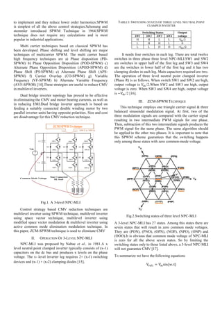 to implement and they reduce lower order harmonics.SPWM
is simplest of all the above control strategies.Schonung and
stemmler introduced SPWM Technique in 1964.SPWM
technique does not require any calculations and is most
popular in industrial applications.
Multi carrier techniques based on classical SPWM has
been developed. Phase shifting and level shifting are major
techniques of multicarrier SPWM. The multi carrier based
high frequency techniques are a) Phase disposition (PD-
SPWM) b) Phase Opposition Disposition (POD-SPWM) c)
Alternate Phase Opposition Disposition (APOD-SPWM) d)
Phase Shift (PS-SPWM) e) Alternate Phase Shift (APS-
SPWM) f) Carrier Overlap (CO-SPWM) g) Variable
Frequency (VF-SPWM) h) Alternate Variable Frequency
(AVF-SPWM) [14].These strategies are useful to reduce CMV
in multilevel inverters.
Dual bridge inverter topology has proved to be effective
in eliminating the CMV and motor bearing currents, as well as
in reducing EMI.Dual bridge inverter approach is based on
feeding a suitably connected double winding motor by two
parallel inverter units having opposite polarities. Size and cost
are disadvantage for this CMV reduction technique.
Fig.1. A 3-level NPC-MLI
Control strategy based CMV reduction techniques are
multilevel inverter using SPWM technique, multilevel inverter
using space vector technique, multilevel inverter using
modified space vector modulation & multilevel inverter using
active common mode elimination modulation technique. In
this paper, ZCM-SPWM technique is used to eliminate CMV
II. OPERATION OF 3-LEVEL NPC-MLI
NPC-MLI was proposed by Nabae et al., in 1981.A x
level neutral point clamped inverter typically consists of (x-1)
capacitors on the dc bus and produces x levels on the phase
voltage. The x- level inverter leg requires 2× (x-1) switching
devices and (x-1) × (x-2) clamping diodes [15].
TABLE I: SWITCHING STATES OF THREE LEVEL NEUTRAL POINT
CLAMPED INVERTER
Switching States Output
voltageSW1 SW2 SW3 SW4
H H L L /2
L H H L 0
L L H H -
It needs four switches in each leg. There are total twelve
switches in three phase three level NPC-MLI.SW1 and SW2
are switches in upper half of the first leg and SW3 and SW4
are the switches in lower half of the first leg and it has two
clamping diodes in each leg. Main capacitors required are two.
The operation of three level neutral point clamped inverter
(Phase R) is as follows. When switch SW1 and SW2 are high,
output voltage is /2.When SW2 and SW3 are high, output
voltage is zero. When SW3 and SW4 are high, output voltage
is /2 [16].
III. ZCM-SPWM TECHNIQUE
This technique employs one triangle carrier signal & three
balanced sinusoidal modulation signal. At first, two of the
three modulation signals are compared with the carrier signal
resulting in two intermediate PWM signals for one phase.
Then, subtraction of this two intermediate signals produces the
PWM signal for the same phase. The same algorithm should
be applied to the other two phases. It is important to note that
this SPWM scheme guarantees that the switching happens
only among those states with zero common-mode voltage.
Fig.2.Switching states of three level NPC-MLI
A 3-level NPC-MLI has 27 states. Among this states there are
seven states that will result in zero common mode voltages.
They are (PON), (PNO), (OPN), (NOP), (NPO), (ONP) and
(OOO).It is obvious that common mode voltage of NPC-MLI
is zero for all the above seven states. So by limiting the
switching states only to those listed above, a 3-level NPC-MLI
will not guarantee CMV [17].
To summarize we have the following equations
 