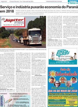 Página 02 Campo Mourão, 13 e 14 de abril de 2018 PARANANOTICIAS.COM.BR PARANÁ
Notícias
ServiçoeindústriapuxarãoeconomiadoParaná
em 2018 Primeiro estudo do Ipardes indica crescimento do PIB em 2% neste ano. Serviço e indústria devem compensar a
agropecuária, que não terá a mesma participação de 2017. O Estado encerrou o ano passado com PIB de R$ 415,8
bilhões, o equivalente a 6,35% da economia nacional
A economia do Para-
ná deve ser puxada pelo se-
tor de serviços e pela indús-
tria em 2018. A projeção do
Instituto Paranaense de De-
senvolvimento Econômico
Social (Ipardes) é de um cres-
cimento do Produto Interno
Bruto (PIB) - soma de todas
as riquezas geradas – de 2%
nesse ano. O Estado encer-
rou 2017 com um PIB de R$
415,8 bilhões, o equivalente
a 6,35% da economia nacio-
nal. Em 2010, o Paraná de-
tinha 5,8% de participação.
“Não teremos a mesma
contribuição da agropecuá-
ria como no ano passado,
quando a safra foi recorde.
Mas a indústria e os servi-
ços devem compensar esse
quadro com avanços mais
expressivos”, diz o diretor-
presidente do Ipardes, Julio
Suzuki Júnior.
PRIMEIRA DO ANO - A
previsão de crescimento de
lho e a retomada gradativa
do consumo começaram a
acelerar novamente o setor
de serviços”, lembra Suzuki
Júnior.
O setor terciário - que en-
globa além do comércio e
serviços, a administração
pública e a atividade de in-
termediação financeira – re-
presenta cerca de 65% da
economia do Estado. “Por
isso a retomada do comér-
cio e dos serviços é vital
para que a economia do Es-
tado cresça”, diz
INDÚSTRIA - A in-
dústria, que patinou duran-
te a crise, também encerrou
o ano passado em ritmo de
retomada. O setor teve o
primeiro resultado positivo
desde 2014, com um avan-
ço de 1,8% sobre 2016.
A indús-
tria movimentou R$ 92,8 bi-
lhões em 2017 - o que re-
presentou 25,4% das somas
das riquezas geradas no
Estado. Embora o cresci-
mento tenha sido pequeno,
o resultado é comemorado
pelo setor, que vem de três
anos seguidos de baixa por
causa da recessão. Em 2014
o Produto Interno Bruto
(PIB) da indústria parana-
ense despencou 7%. Em
2015 houve retração de
5,8% e em 2016 queda de
2,8%. “A recuperação verifi-
cada no ano passado é muito
importante porque se trata
de um setor relevante para a
economia estadual, que gera
empregos de maior qualida-
de e é intensivo em mão de
obra. O impacto social da
indústria é grande”, diz Su-
zuki Júnior. O PIB da indús-
tria calculado pelo Ipardes
inclui o desempenho das in-
dústrias da construção civil,
extrativa e de transforma-
ção, além da produção de
energia.
AGROPECUÁRIA - A pre-
visão de uma safra de grãos
menor do que a do ano pas-
sado deve afetar o PIB do
Estado em 2018, mas o im-
2% do PIB é a primeira de
2018 do Ipardes, que faz ou-
tras revisões ao longo do
ano. Em 2017, a previsão no
início do ano era de um avan-
ço de 1,5%. Com o passar dos
meses, a estimativa foi revis-
ta até chegar em 2,3%. O PIB
do Paraná encerrou 2017
com alta de 2,5%. Foi mais
que o dobro da média brasi-
leira, de 1%, de acordo com
o IBGE.
SERVIÇO - Em 2017, o se-
tor de serviços movimentou
R$ 237,3 bilhões no Paraná,
o que representou um cres-
cimento real de 1,5% sobre
o ano anterior. Foi o primei-
ro resultado positivo dos úl-
timos três anos. Em 2015 (-
2,9%) e 2016 (-1,9%) o setor
foi afetado pela recessão eco-
nômica, que gerou desem-
prego e redução no consumo.
“Porém, no ano passado o au-
mento da geração de novas
vagas no mercado de traba-
pacto deve ser compensado,
de acordo com Suzuki Júni-
or, pela melhora dos preços.
No ano passado, a agropecu-
ária cresceu 11,5% no Esta-
do com a safra recorde.
Embora dentro dos
patamares históricos, a safra
de 39 milhões de toneladas
prevista para este ano é 6%
menor do que a do ano ante-
rior, de acordo com o Depar-
tamento de Economia Rural
(Deral) da Secretaria da
Agricultura e do Abasteci-
mento.
“Com mais dinheiro no
bolso, a tendência é que os
produtores rurais ajudem a
movimentar os negócios do
comércio e os serviços”, diz.
A indústria movimentou R$ 92,8 bilhões em 2017 - o que representou 25,4% das somas das
riquezas geradas no Estado
Rua Luiz Résio, 51 - Campo Mourão - PR
 