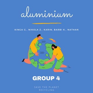 GROUP 4
S A V E T H E P L A N E T
R E C Y C L I N G
aluminium
K I N G A G . , N I K O L A Z . , K A R I N , B A R B I K . , N A T H A N
 