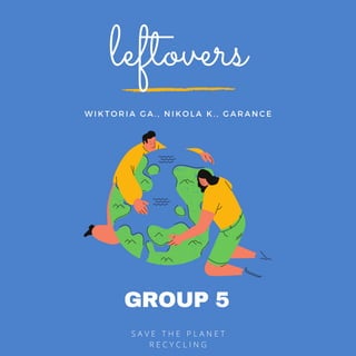 GROUP 5
S A V E T H E P L A N E T
R E C Y C L I N G
leftovers
W I K T O R I A G A . , N I K O L A K . , G A R A N C E
 