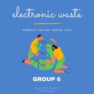 GROUP 6
S A V E T H E P L A N E T
R E C Y C L I N G
electronic waste
G A B R I E L A , P A U L I N A , A N N Y S A , C L O E
 