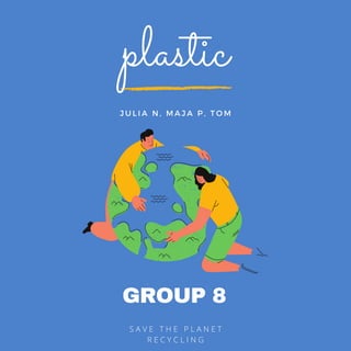 GROUP 8
S A V E T H E P L A N E T
R E C Y C L I N G
plastic
J U L I A N , M A J A P , T O M
 