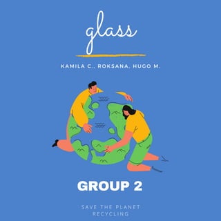 GROUP 2
S A V E T H E P L A N E T
R E C Y C L I N G
glass
K A M I L A C . , R O K S A N A , H U G O M .
 