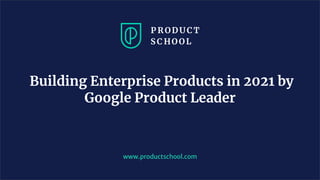 www.productschool.com
Building Enterprise Products in 2021 by
Google Product Leader
 