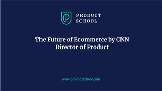 www.productschool.com
The Future of Ecommerce by CNN
Director of Product
 