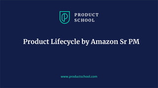 Product Lifecycle by Amazon Sr PM
www.productschool.com
 