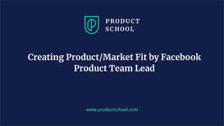 Creating Product/Market Fit by Facebook
Product Team Lead
www.productschool.com
 