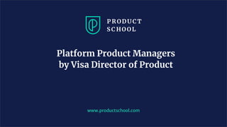 Platform Product Managers
by Visa Director of Product
www.productschool.com
 