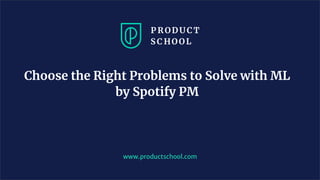 Choose the Right Problems to Solve with ML
by Spotify PM
www.productschool.com
 