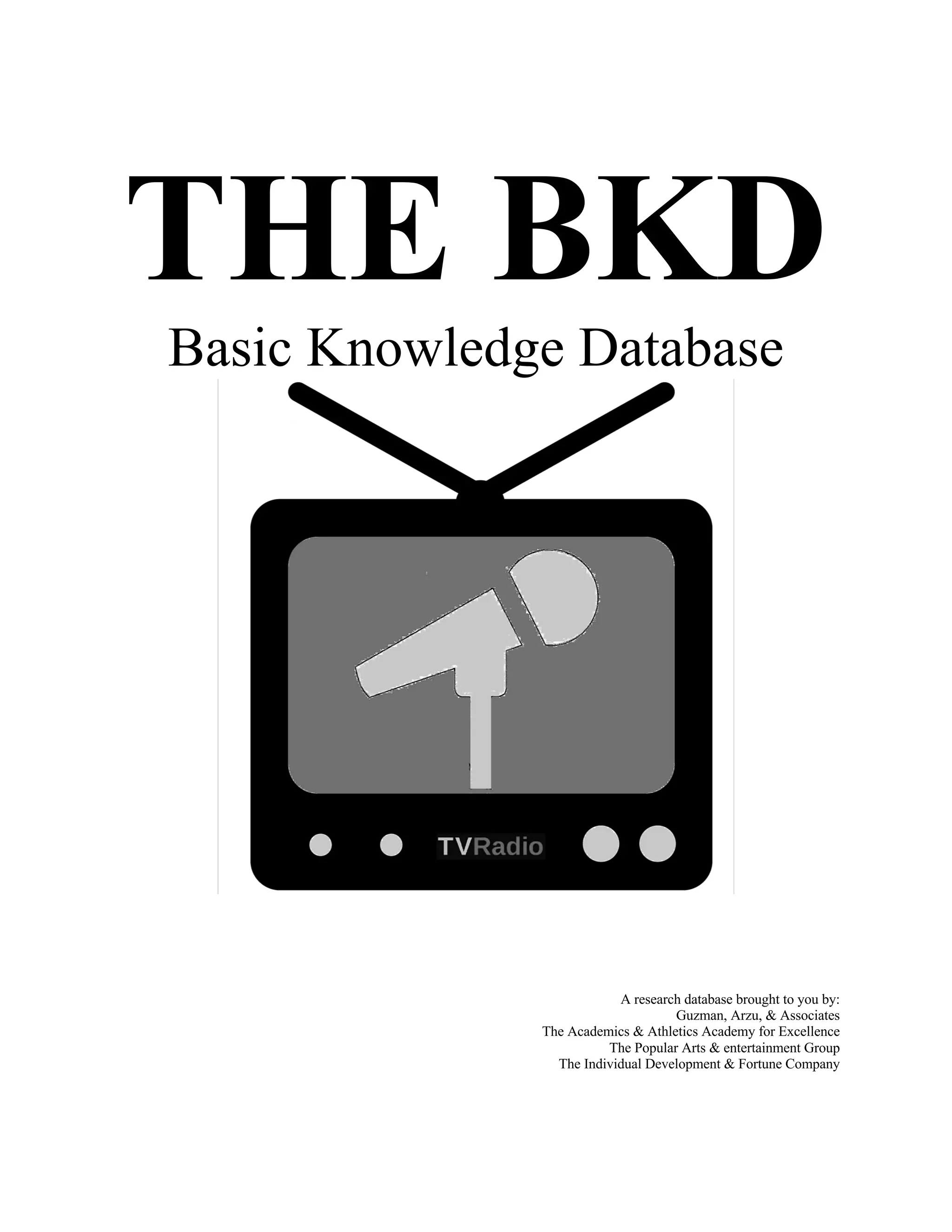 THE BKD
Basic Knowledge Database
A research database brought to you by:
Guzman, Arzu, & Associates
The Academics & Athletics Academy for Excellence
The Popular Arts & entertainment Group
The Individual Development & Fortune Company
 