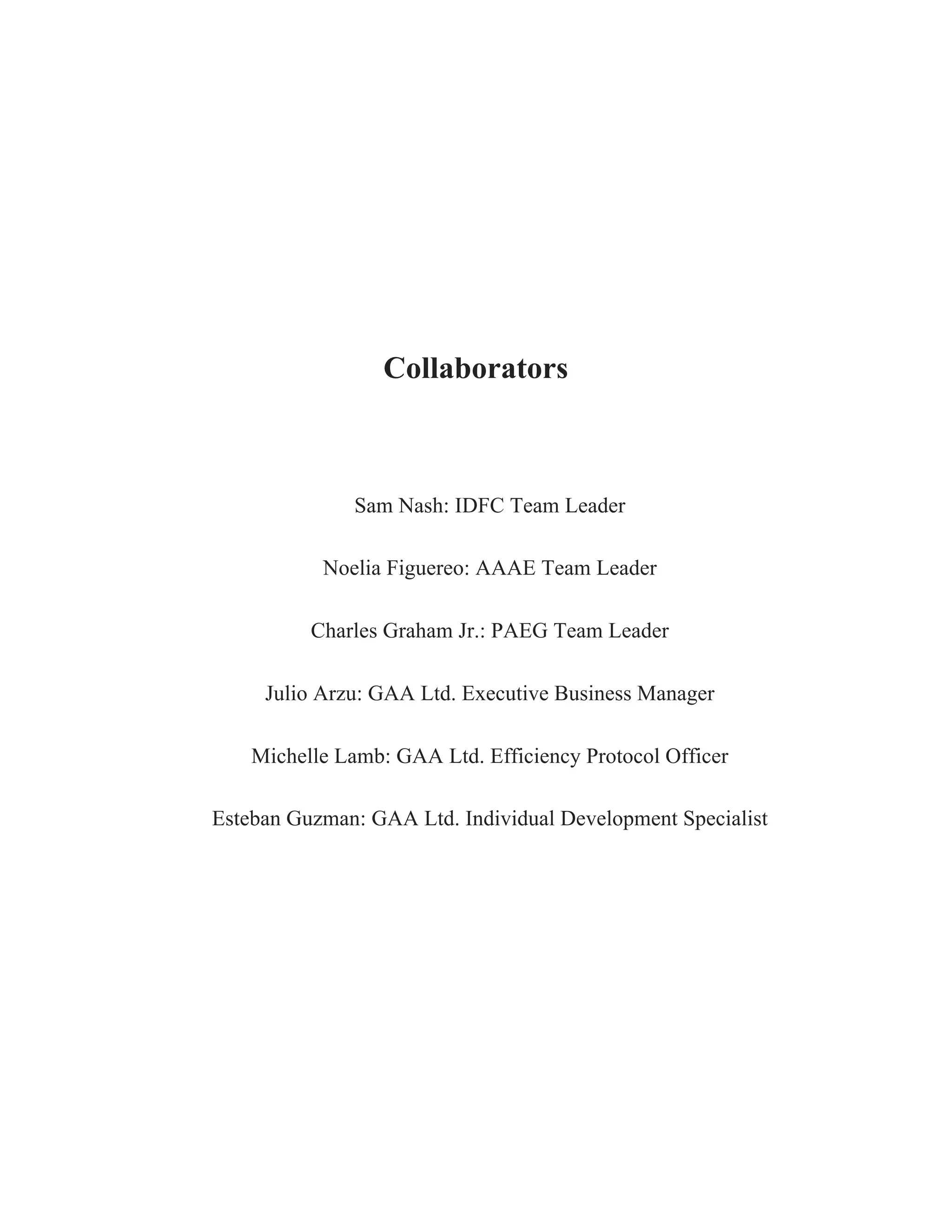 Collaborators
Sam Nash: IDFC Team Leader
Noelia Figuereo: AAAE Team Leader
Charles Graham Jr.: PAEG Team Leader
Julio Arzu: GAA Ltd. Executive Business Manager
Michelle Lamb: GAA Ltd. Efficiency Protocol Officer
Esteban Guzman: GAA Ltd. Individual Development Specialist
 