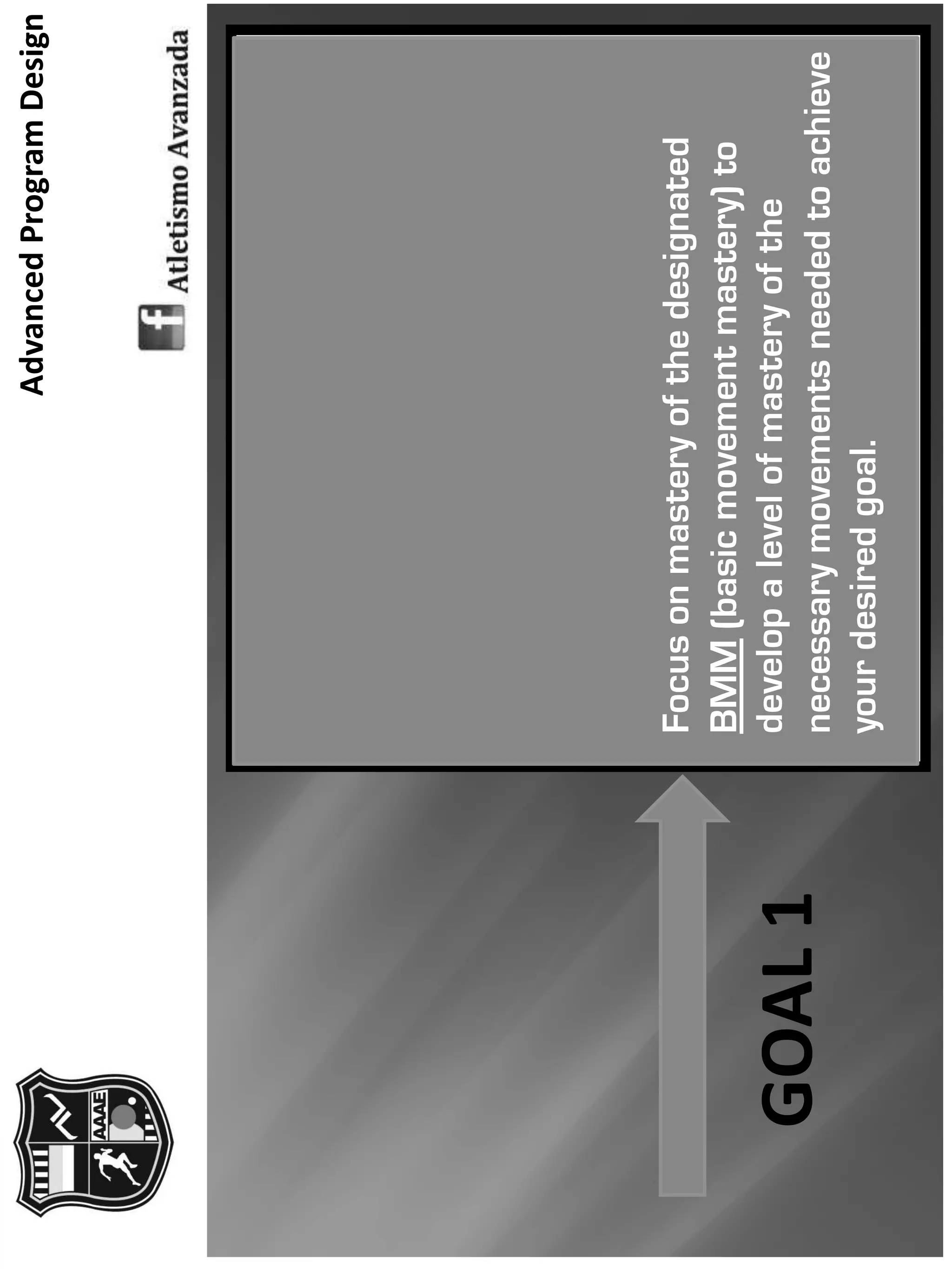 AdvancedProgramDesign
Focusonmasteryofthedesignated
BMM(basicmovementmastery)to
developalevelofmasteryofthe
necessarymovementsneededtoachieve
yourdesiredgoal.
GOAL1
 
