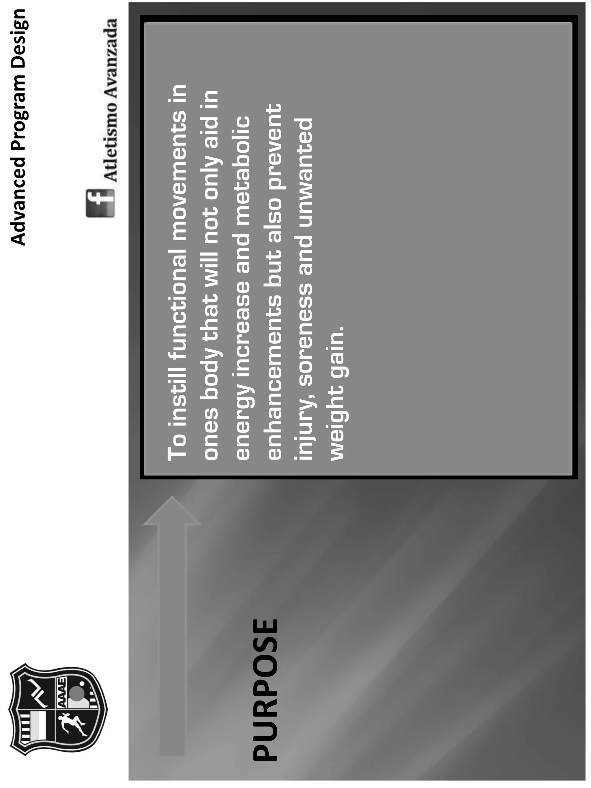AdvancedProgramDesign
PURPOSE
Toinstillfunctionalmovementsin
onesbodythatwillnotonlyaidin
energyincreaseandmetabolic
enhancementsbutalsoprevent
injury,sorenessandunwanted
weightgain.
 
