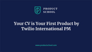 www.productschool.com
Your CV is Your First Product by
Twilio International PM
 