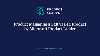 www.productschool.com
Product Managing a B2B vs B2C Product
by Microsoft Product Leader
 