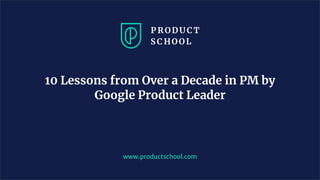 www.productschool.com
10 Lessons from Over a Decade in PM by
Google Product Leader
 