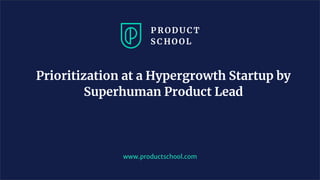 Prioritization at a Hypergrowth Startup by
Superhuman Product Lead
www.productschool.com
 
