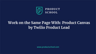 Work on the Same Page With: Product Canvas
by Twilio Product Lead
www.productschool.com
 
