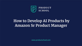 www.productschool.com
How to Develop AI Products by
Amazon Sr Product Manager
 