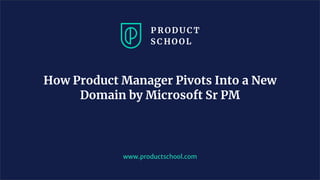 www.productschool.com
How Product Manager Pivots Into a New
Domain by Microsoft Sr PM
 