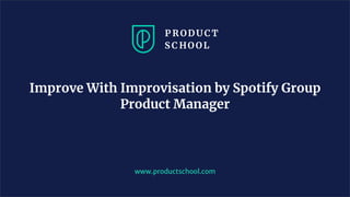 www.productschool.com
Improve With Improvisation by Spotify Group
Product Manager
 