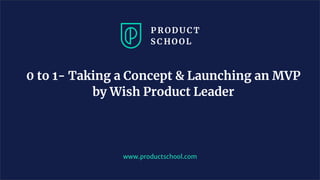 0 to 1- Taking a Concept & Launching an MVP
by Wish Product Leader
www.productschool.com
 