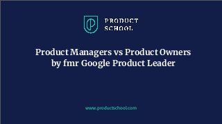 Product Managers vs Product Owners
by fmr Google Product Leader
www.productschool.com
 