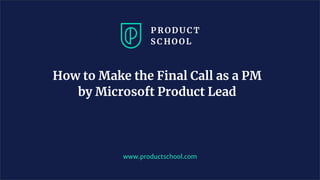 How to Make the Final Call as a PM
by Microsoft Product Lead
www.productschool.com
 