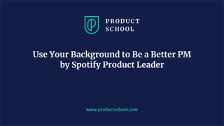 www.productschool.com
Use Your Background to Be a Better PM
by Spotify Product Leader
 