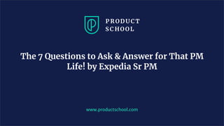 www.productschool.com
The 7 Questions to Ask & Answer for That PM
Life! by Expedia Sr PM
 