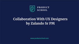 Collaboration With UX Designers
by Zalando Sr PM
www.productschool.com
 