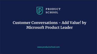 Customer Conversations - Add Value! by
Microsoft Product Leader
www.productschool.com
 