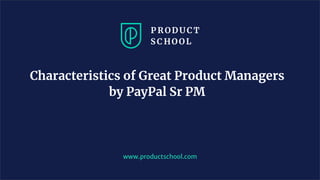 Characteristics of Great Product Managers
by PayPal Sr PM
www.productschool.com
 