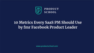10 Metrics Every SaaS PM Should Use
by fmr Facebook Product Leader
www.productschool.com
 